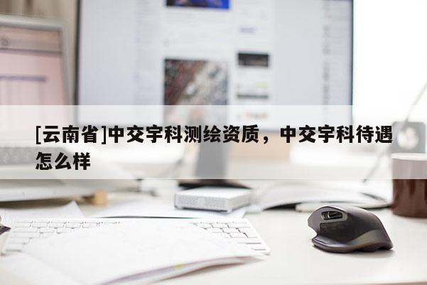 [云南省]中交宇科測繪資質(zhì)，中交宇科待遇怎么樣