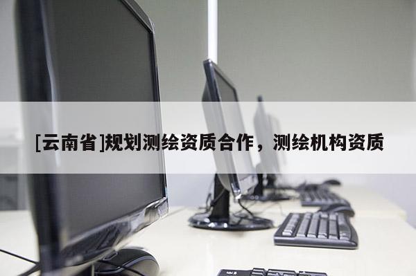 [云南省]規劃測繪資質合作，測繪機構資質
