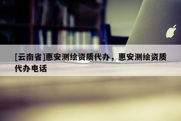 [云南省]惠安測繪資質代辦，惠安測繪資質代辦電話