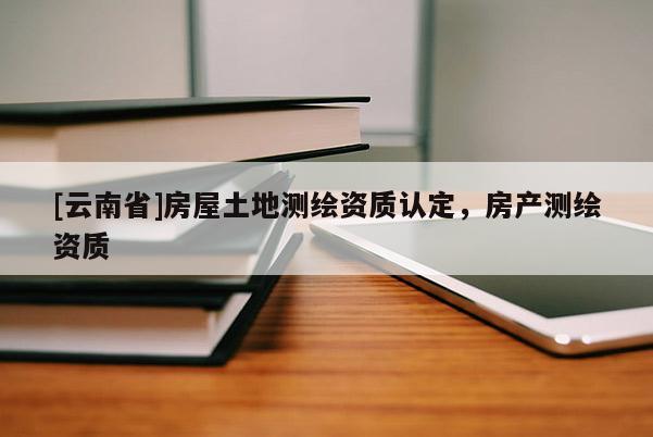 [云南省]房屋土地測繪資質認定，房產測繪資質