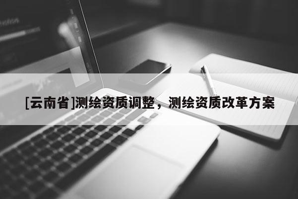 [云南省]測繪資質調整，測繪資質改革方案