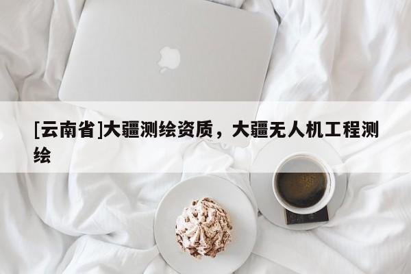 [云南省]大疆測繪資質，大疆無人機工程測繪