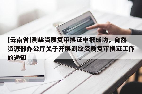 [云南省]測繪資質復審換證申報成功，自然資源部辦公廳關于開展測繪資質復審換證工作的通知