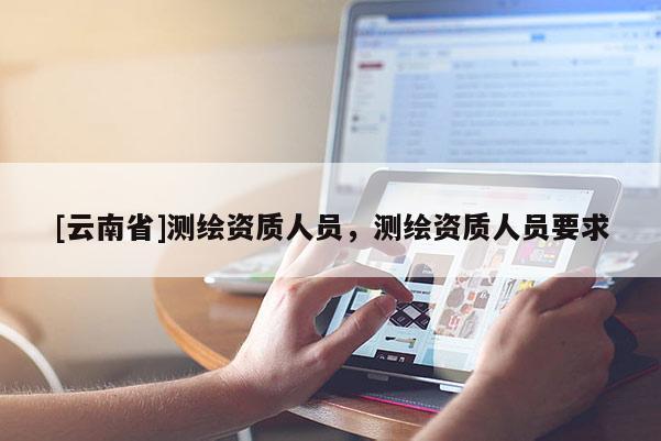 [云南省]測繪資質人員，測繪資質人員要求