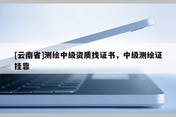 [云南省]測繪中級資質找證書，中級測繪證掛靠