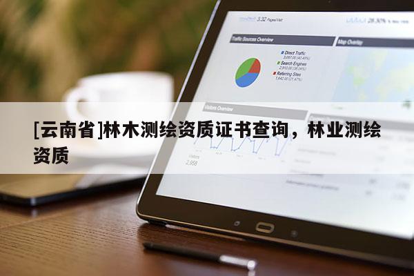 [云南省]林木測繪資質證書查詢，林業測繪資質