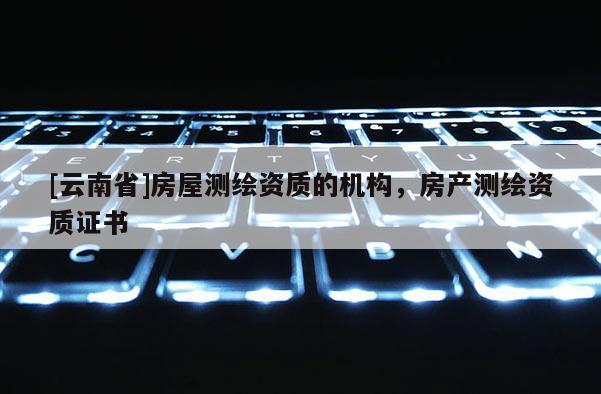 [云南省]房屋測繪資質的機構，房產測繪資質證書