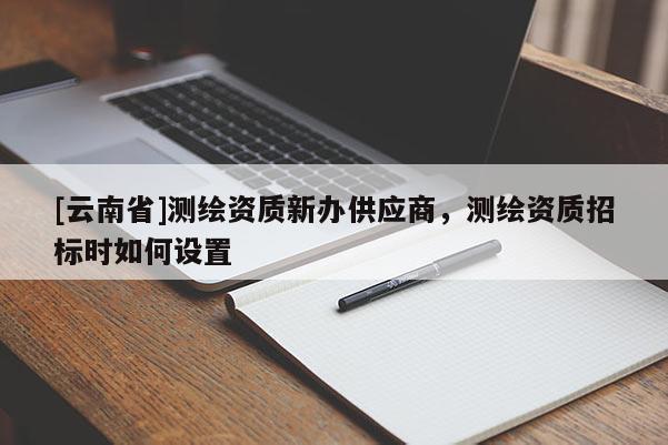 [云南省]測繪資質新辦供應商，測繪資質招標時如何設置