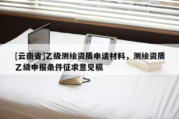[云南省]乙級測繪資質申請材料，測繪資質乙級申報條件征求意見稿