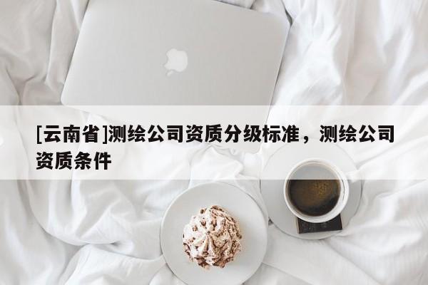 [云南省]測繪公司資質(zhì)分級標(biāo)準(zhǔn)，測繪公司資質(zhì)條件