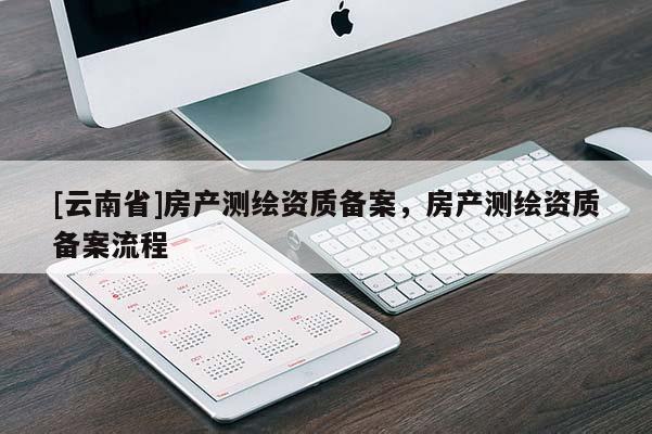 [云南省]房產測繪資質備案，房產測繪資質備案流程