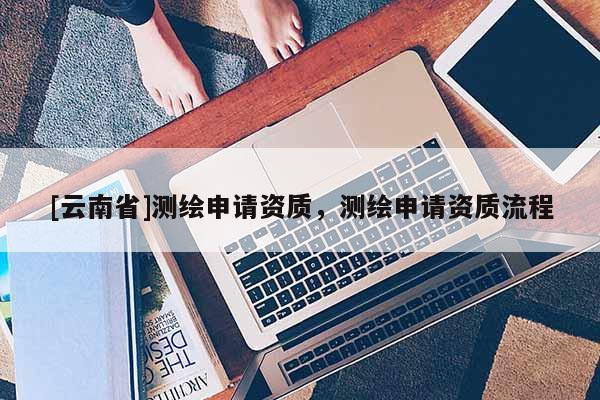 [云南省]測繪申請資質，測繪申請資質流程