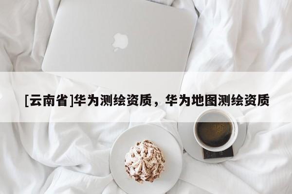 [云南省]華為測繪資質，華為地圖測繪資質