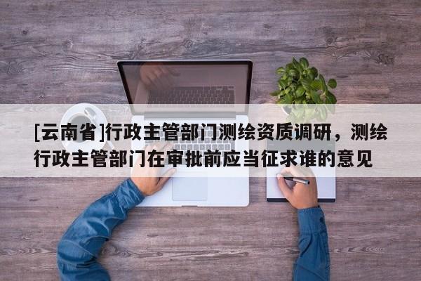 [云南省]行政主管部門測繪資質調研，測繪行政主管部門在審批前應當征求誰的意見