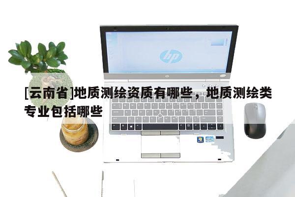[云南省]地質測繪資質有哪些，地質測繪類專業(yè)包括哪些
