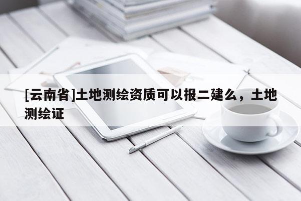 [云南省]土地測繪資質可以報二建么，土地測繪證