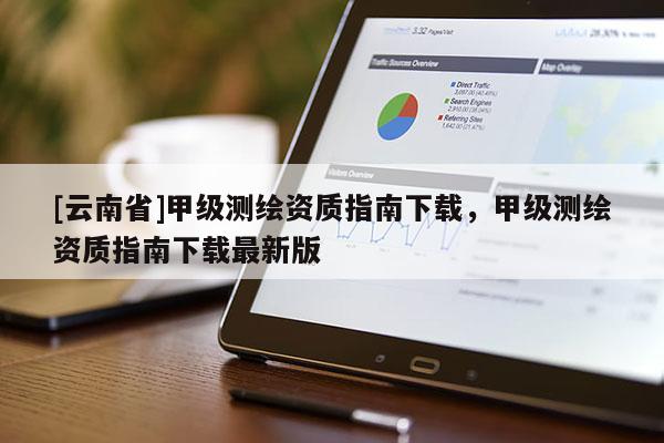 [云南省]甲級測繪資質指南下載，甲級測繪資質指南下載最新版