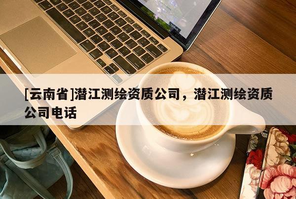 [云南省]潛江測繪資質(zhì)公司，潛江測繪資質(zhì)公司電話