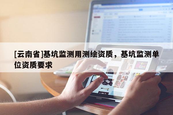 [云南省]基坑監(jiān)測用測繪資質(zhì)，基坑監(jiān)測單位資質(zhì)要求