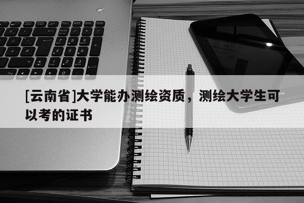 [云南省]大學能辦測繪資質，測繪大學生可以考的證書