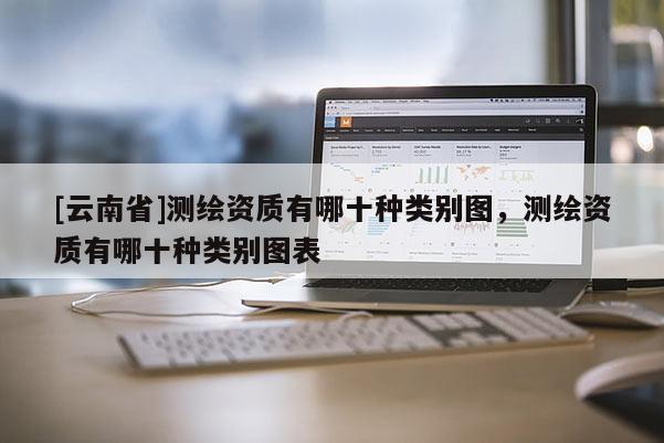 [云南省]測繪資質(zhì)有哪十種類別圖，測繪資質(zhì)有哪十種類別圖表