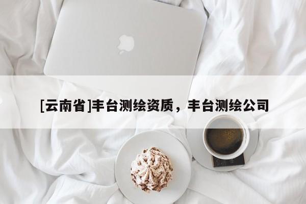 [云南省]豐臺(tái)測(cè)繪資質(zhì)，豐臺(tái)測(cè)繪公司