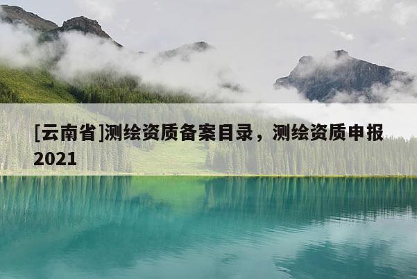 [云南省]測繪資質備案目錄，測繪資質申報2021