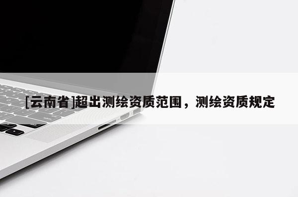 [云南省]超出測繪資質范圍，測繪資質規定