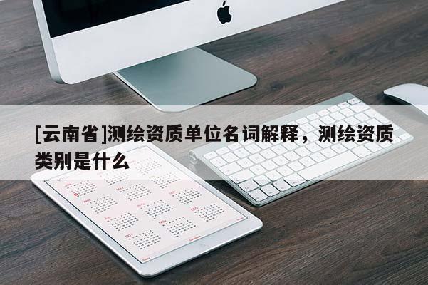 [云南省]測繪資質(zhì)單位名詞解釋，測繪資質(zhì)類別是什么