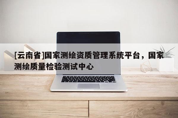[云南省]國家測繪資質管理系統平臺，國家測繪質量檢驗測試中心
