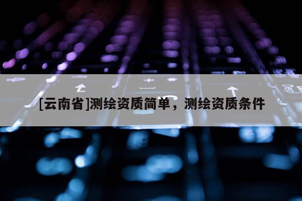 [云南省]測(cè)繪資質(zhì)簡(jiǎn)單，測(cè)繪資質(zhì)條件