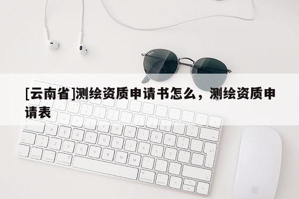 [云南省]測繪資質申請書怎么，測繪資質申請表