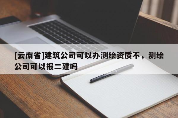 [云南省]建筑公司可以辦測(cè)繪資質(zhì)不，測(cè)繪公司可以報(bào)二建嗎