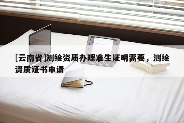 [云南省]測繪資質辦理準生證明需要，測繪資質證書申請