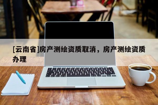[云南省]房產測繪資質取消，房產測繪資質辦理