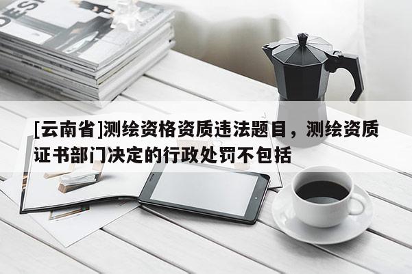 [云南省]測繪資格資質違法題目，測繪資質證書部門決定的行政處罰不包括