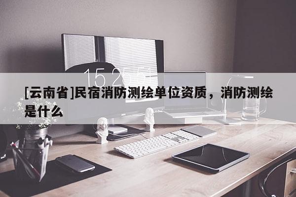[云南省]民宿消防測繪單位資質，消防測繪是什么