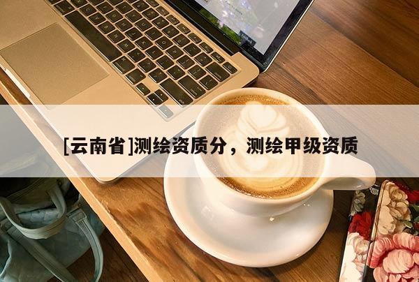 [云南省]測(cè)繪資質(zhì)分，測(cè)繪甲級(jí)資質(zhì)