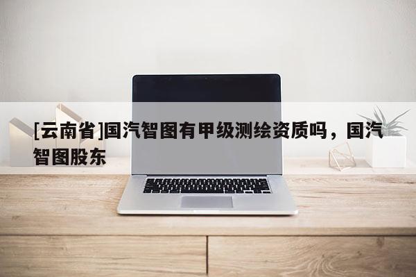 [云南省]國汽智圖有甲級測繪資質嗎，國汽智圖股東