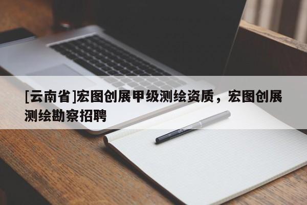 [云南省]宏圖創展甲級測繪資質，宏圖創展測繪勘察招聘