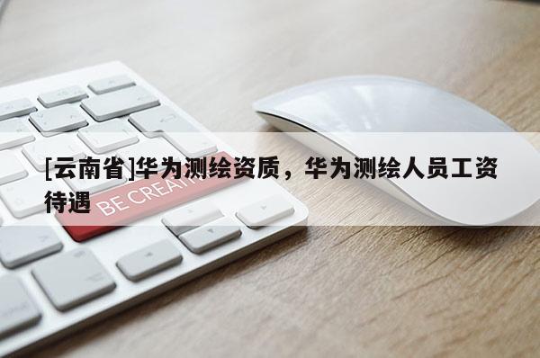 [云南省]華為測繪資質，華為測繪人員工資待遇