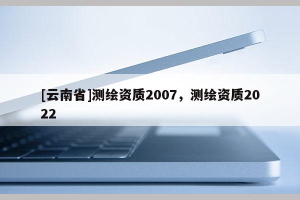 [云南省]測繪資質2007，測繪資質2022