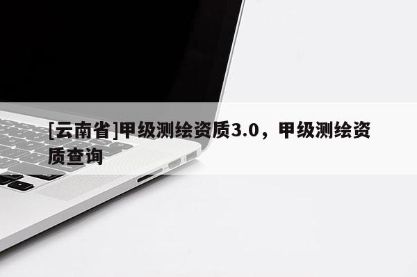 [云南省]甲級測繪資質3.0，甲級測繪資質查詢