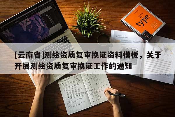 [云南省]測(cè)繪資質(zhì)復(fù)審換證資料模板，關(guān)于開展測(cè)繪資質(zhì)復(fù)審換證工作的通知