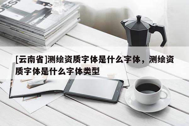 [云南省]測繪資質字體是什么字體，測繪資質字體是什么字體類型