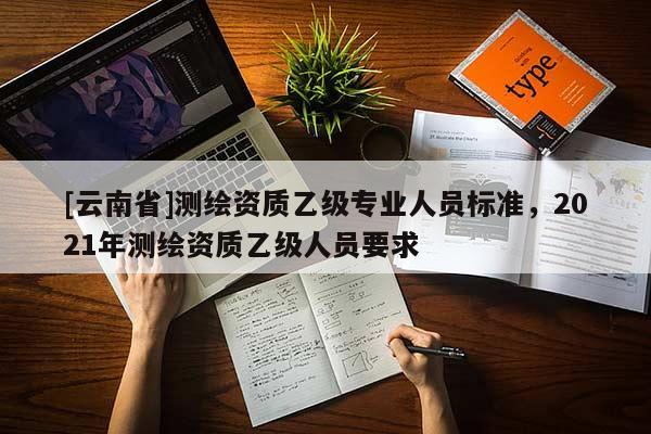 [云南省]測繪資質乙級專業人員標準，2021年測繪資質乙級人員要求