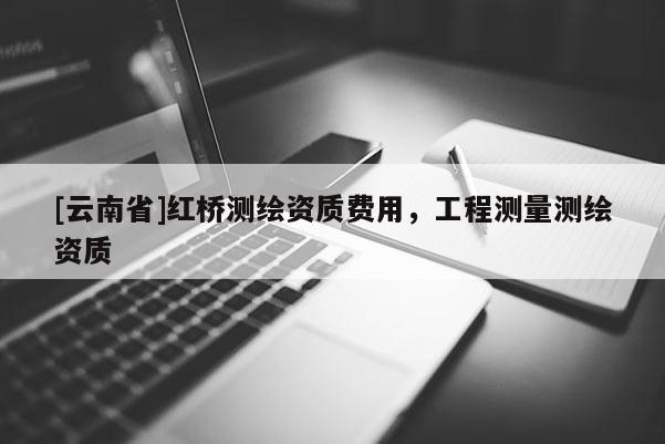 [云南省]紅橋測繪資質費用，工程測量測繪資質