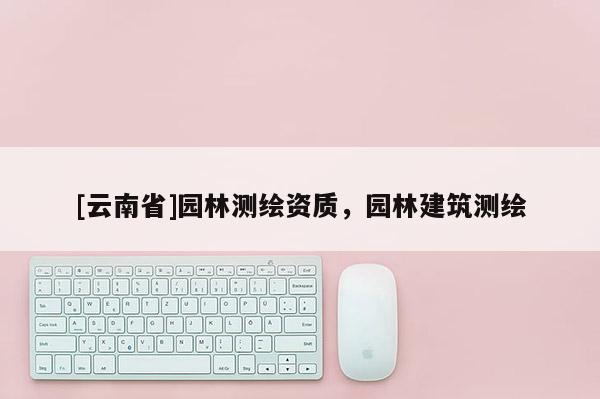 [云南省]園林測繪資質，園林建筑測繪