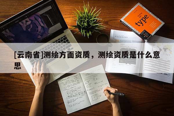 [云南省]測繪方面資質，測繪資質是什么意思