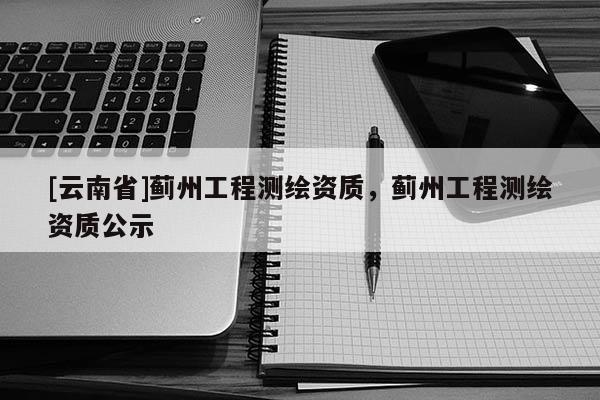 [云南省]薊州工程測繪資質，薊州工程測繪資質公示